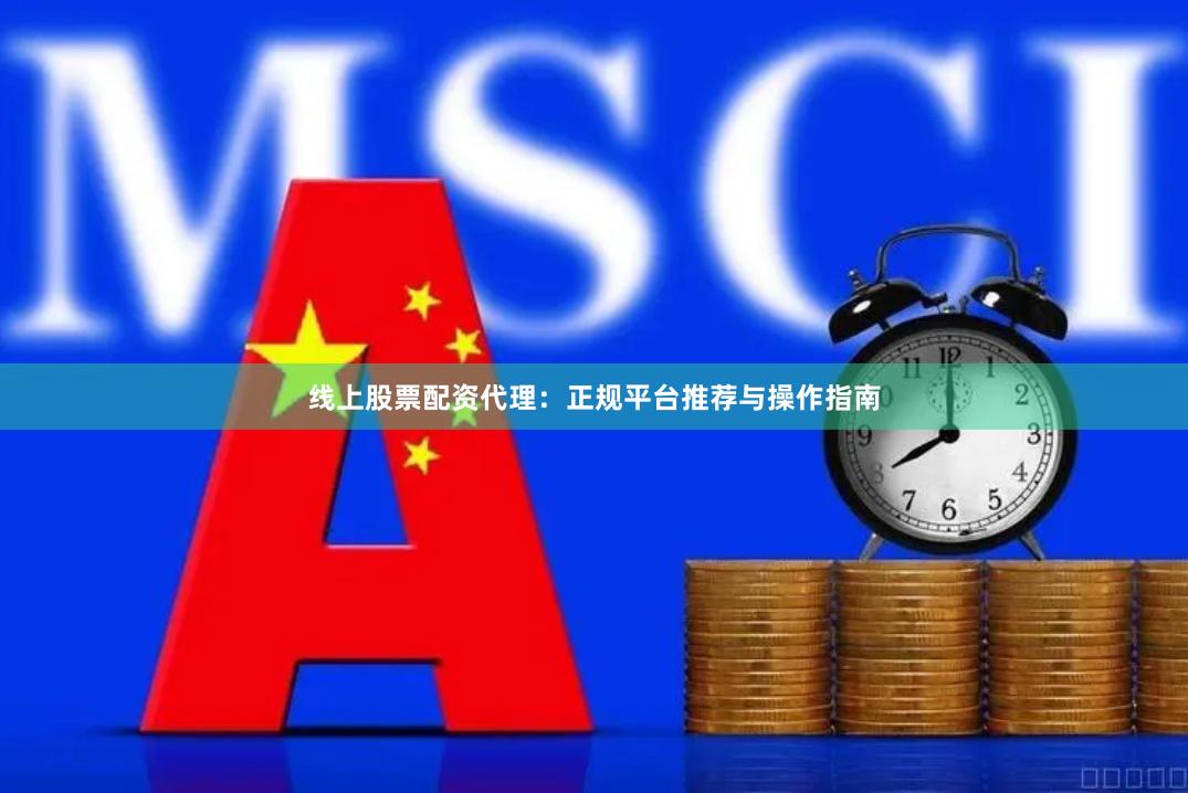 线上股票配资代理：正规平台推荐与操作指南