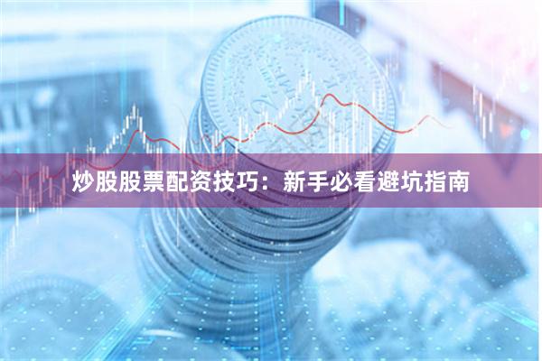 炒股股票配资技巧：新手必看避坑指南