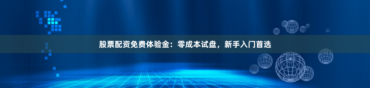 股票配资免费体验金：零成本试盘，新手入门首选