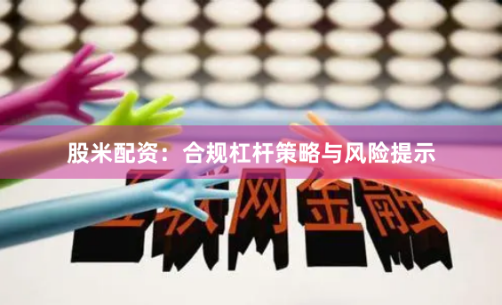 股米配资：合规杠杆策略与风险提示