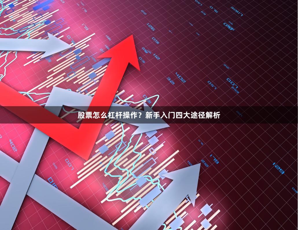 股票怎么杠杆操作？新手入门四大途径解析