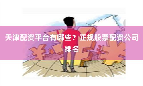 天津配资平台有哪些？正规股票配资公司排名