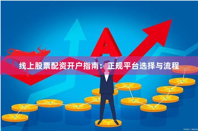 线上股票配资开户指南：正规平台选择与流程