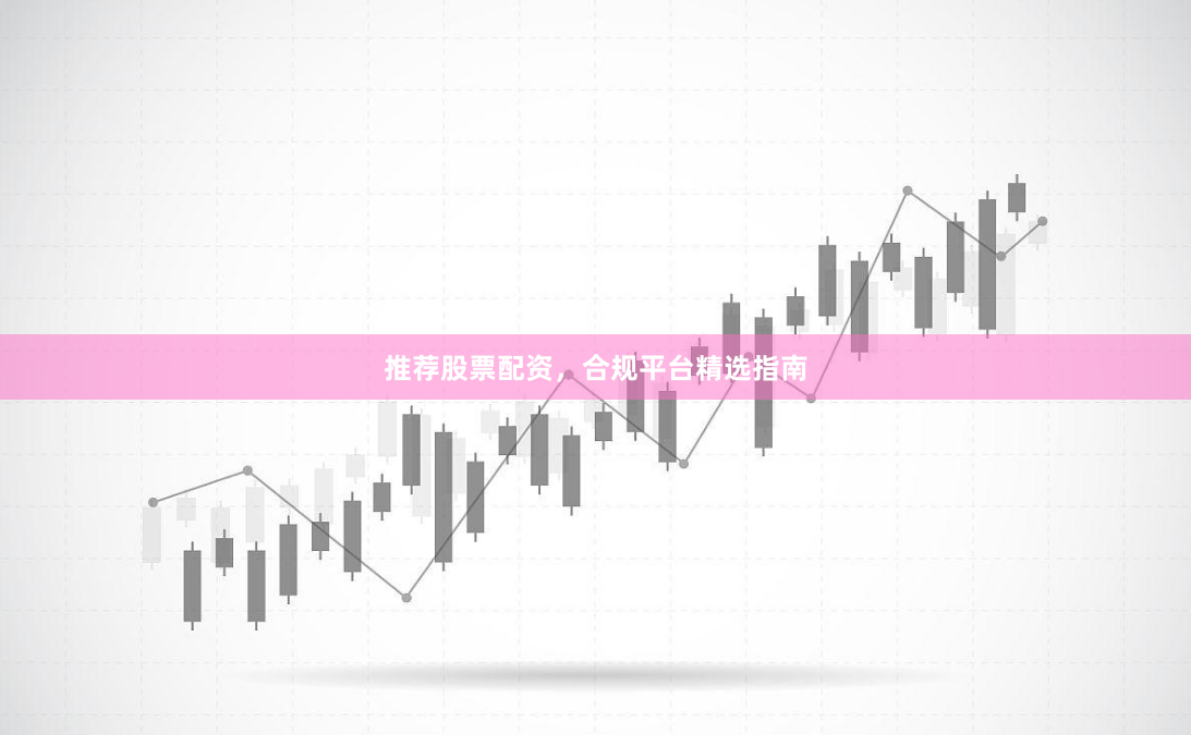 推荐股票配资，合规平台精选指南