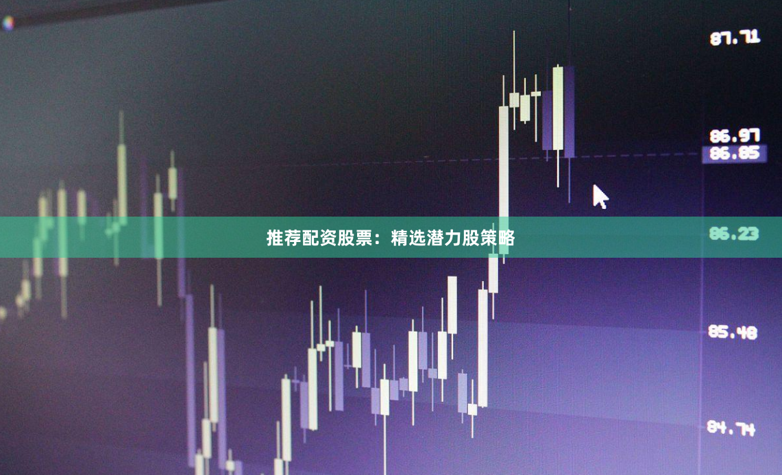 推荐配资股票：精选潜力股策略
