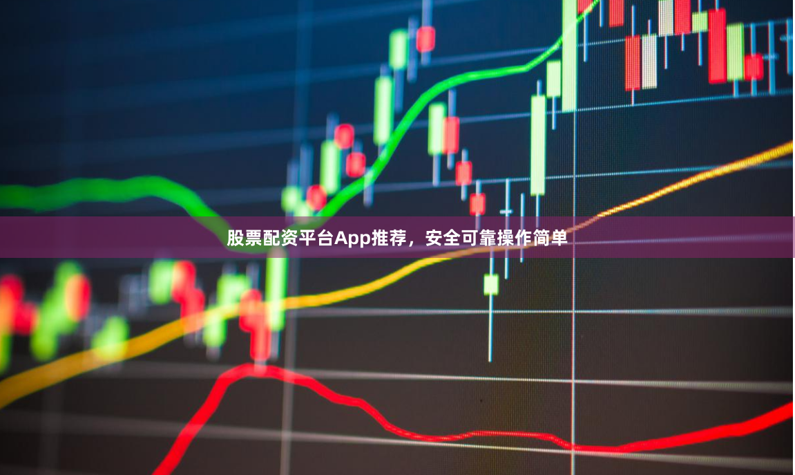 股票配资平台App推荐，安全可靠操作简单