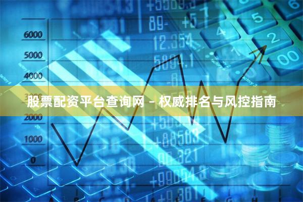 股票配资平台查询网 – 权威排名与风控指南