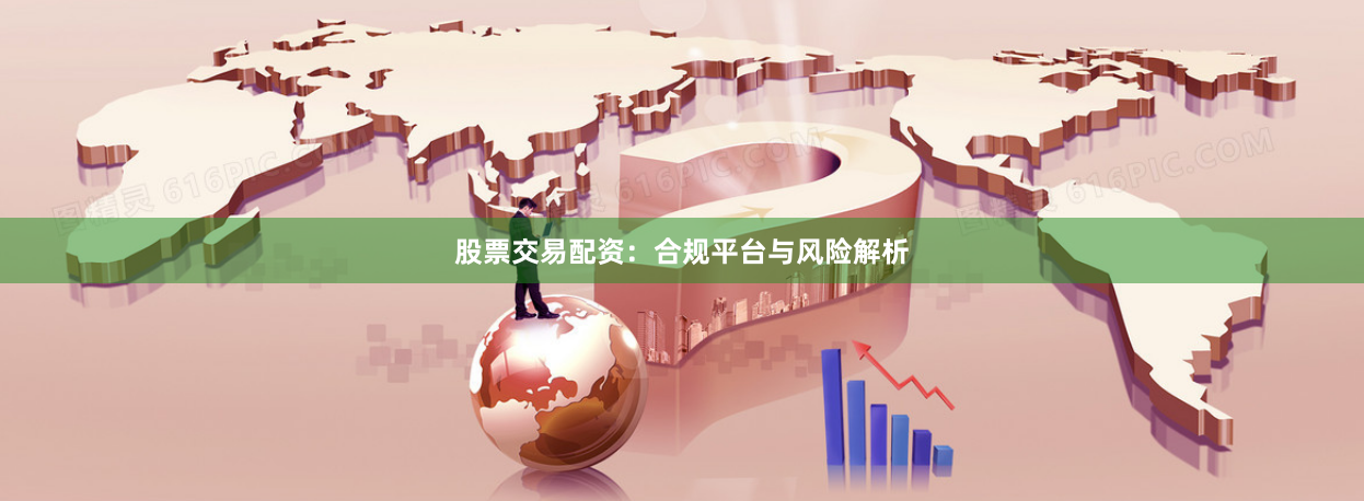 股票交易配资：合规平台与风险解析