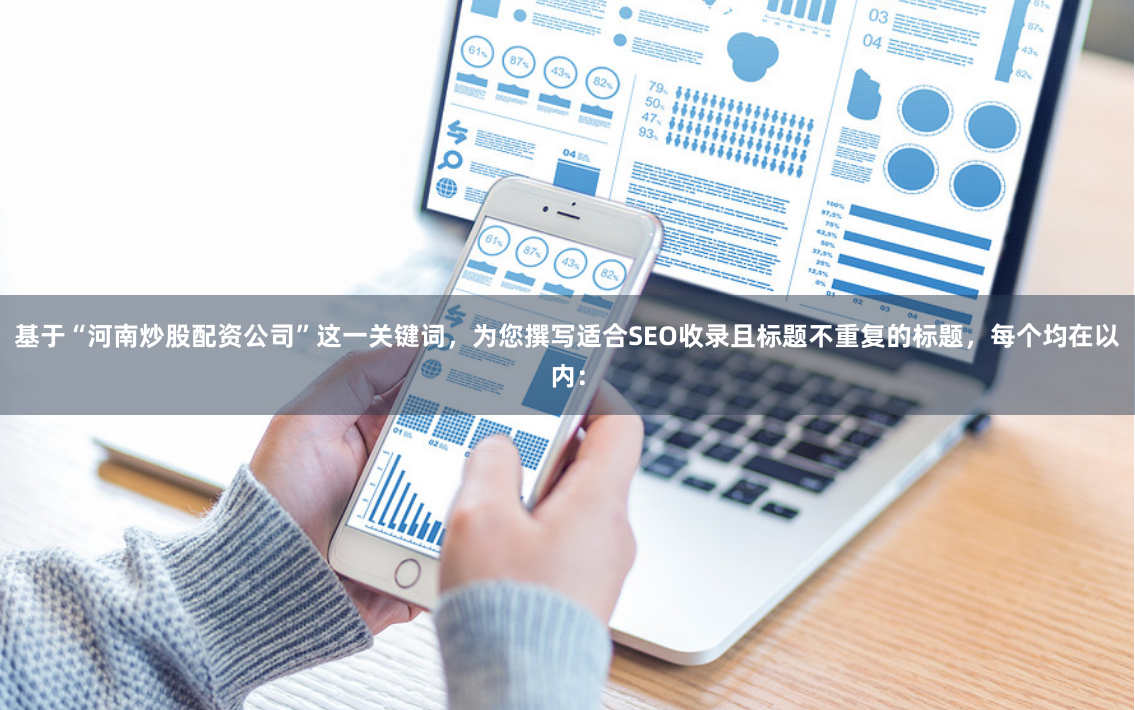 基于“河南炒股配资公司”这一关键词，为您撰写适合SEO收录且标题不重复的标题，每个均在以内：