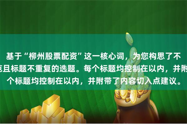 基于“柳州股票配资”这一核心词，为您构思了不同维度、符合SEO规范且标题不重复的选题。每个标题均控制在以内，并附带了内容切入点建议。