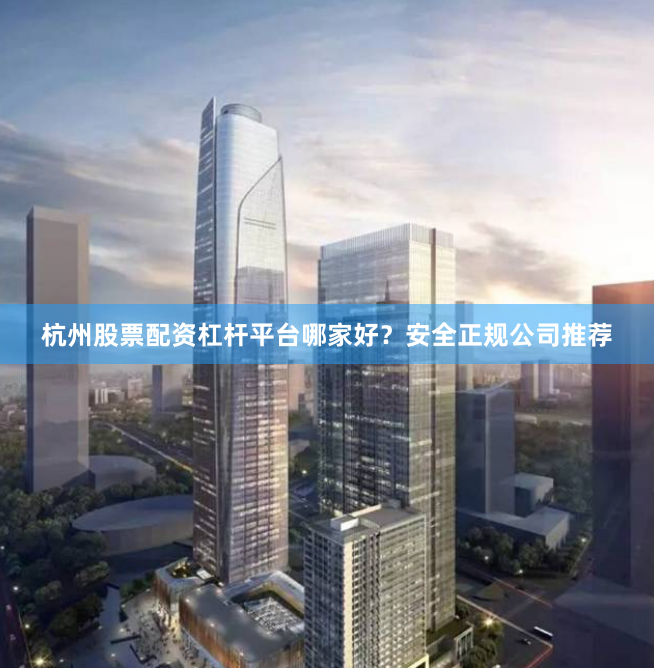 杭州股票配资杠杆平台哪家好？安全正规公司推荐