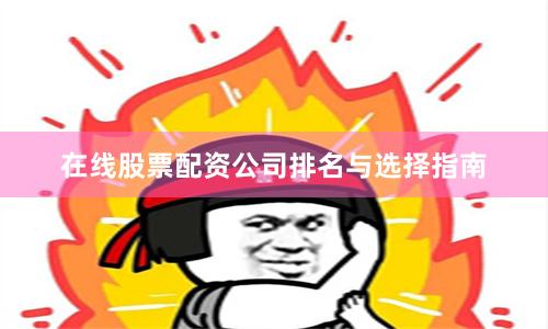 在线股票配资公司排名与选择指南