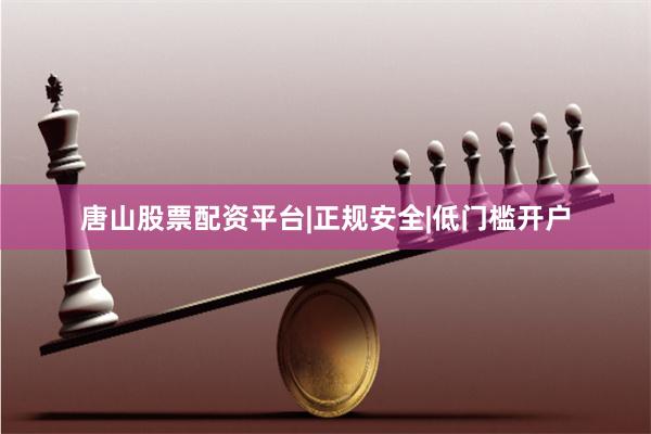 唐山股票配资平台|正规安全|低门槛开户
