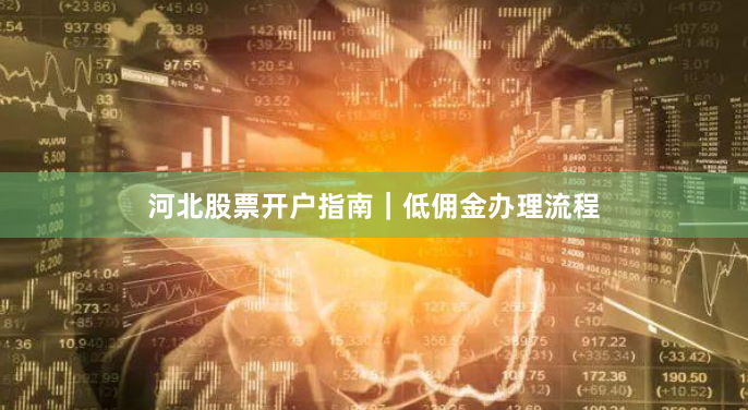 河北股票开户指南|低佣金办理流程