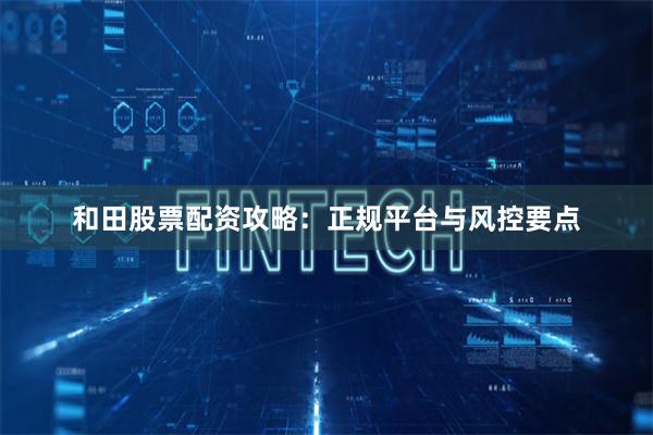 和田股票配资攻略：正规平台与风控要点